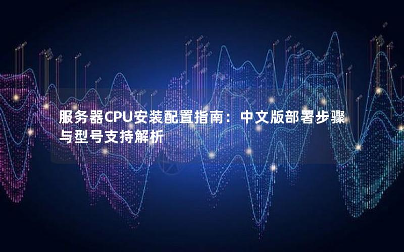 服务器CPU安装配置指南：中文版部署步骤与型号支持解析