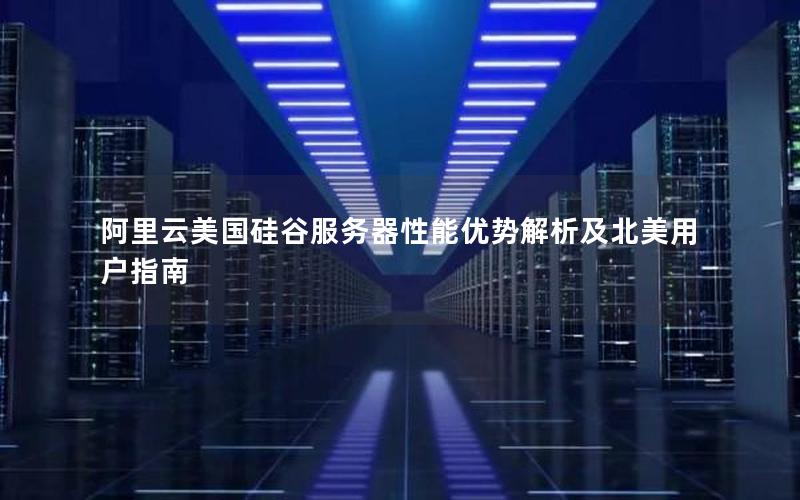 阿里云美国硅谷服务器性能优势解析及北美用户指南