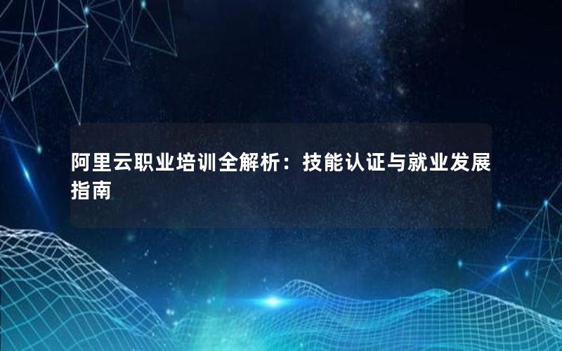 阿里云职业培训全解析：技能认证与就业发展指南
