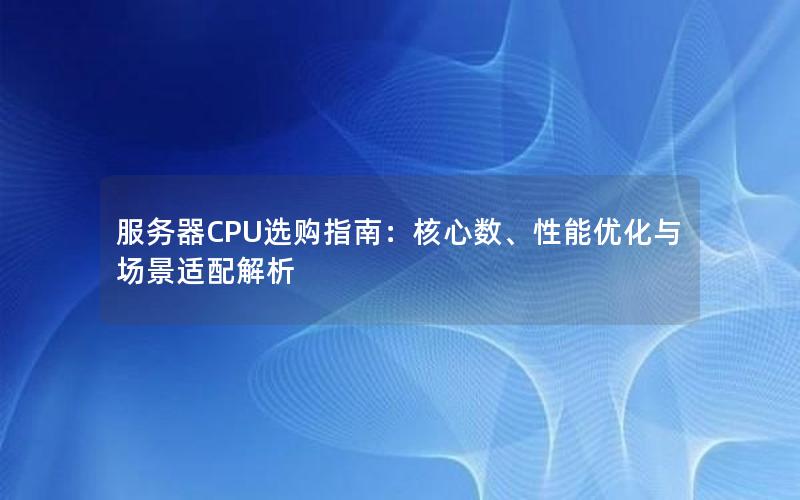 服务器CPU选购指南：核心数、性能优化与场景适配解析