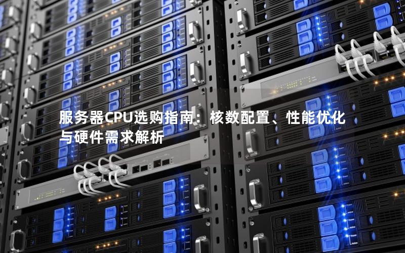服务器CPU选购指南：核数配置、性能优化与硬件需求解析