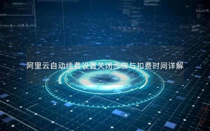 阿里云自动续费设置关闭步骤与扣费时间详解