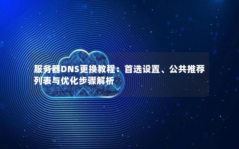 服务器DNS更换教程：首选设置、公共推荐列表与优化步骤解析