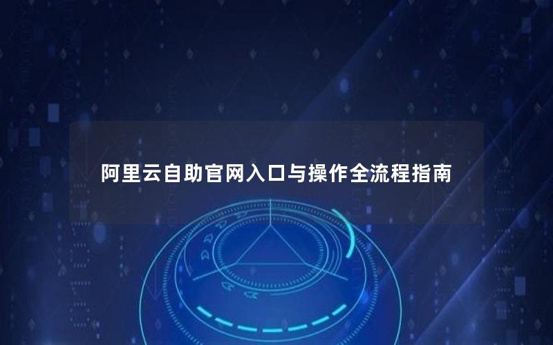 阿里云自助官网入口与操作全流程指南
