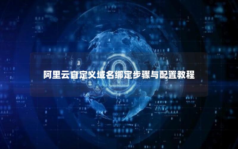 阿里云自定义域名绑定步骤与配置教程