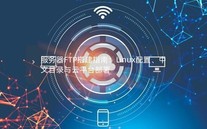 服务器FTP搭建指南：Linux配置、中文目录与云平台部署
