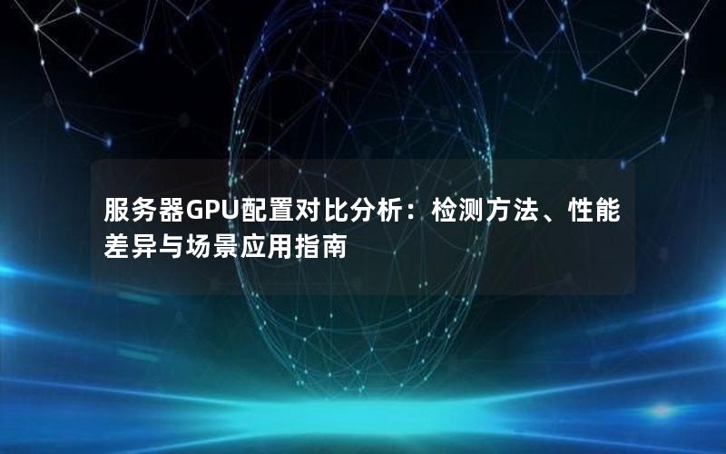 服务器GPU配置对比分析：检测方法、性能差异与场景应用指南