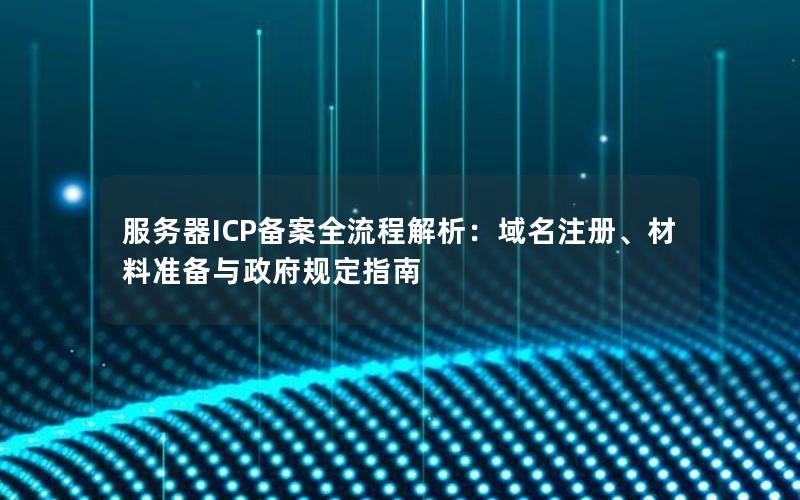 服务器ICP备案全流程解析：域名注册、材料准备与政府规定指南