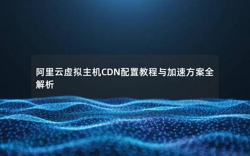 阿里云虚拟主机CDN配置教程与加速方案全解析