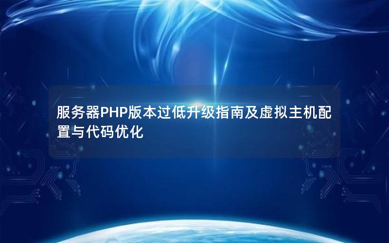 服务器PHP版本过低升级指南及虚拟主机配置与代码优化