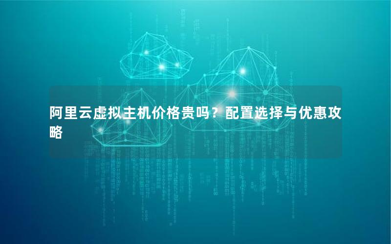 阿里云虚拟主机价格贵吗？配置选择与优惠攻略