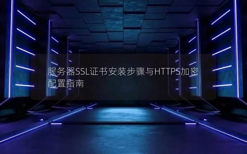 服务器SSL证书安装步骤与HTTPS加密配置指南