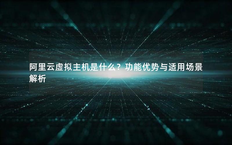 阿里云虚拟主机是什么？功能优势与适用场景解析