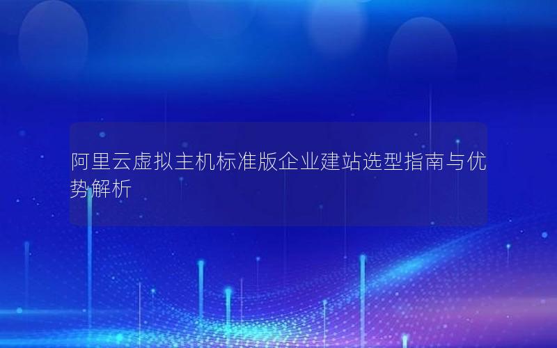 阿里云虚拟主机标准版企业建站选型指南与优势解析