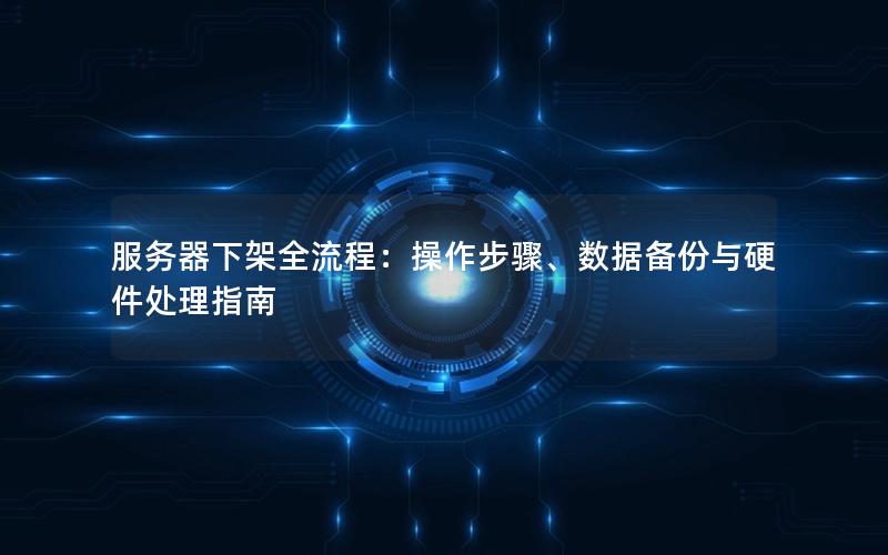 服务器下架全流程：操作步骤、数据备份与硬件处理指南