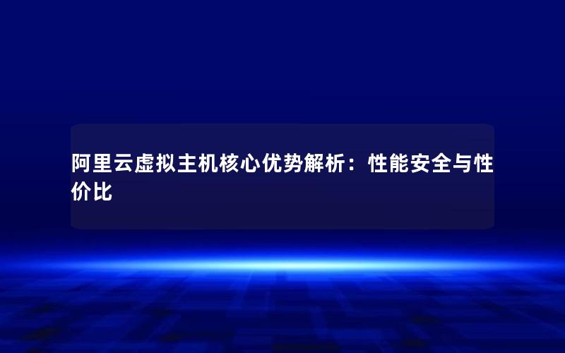阿里云虚拟主机核心优势解析：性能安全与性价比