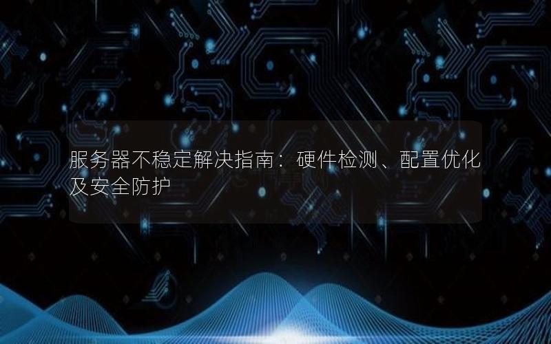 服务器不稳定解决指南：硬件检测、配置优化及安全防护