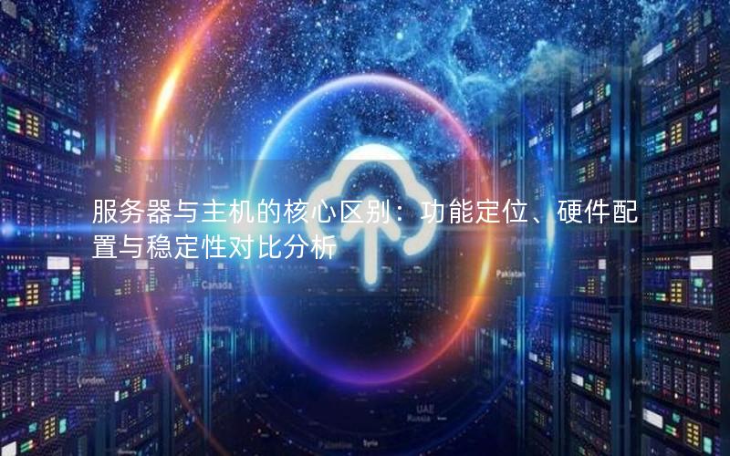 服务器与主机的核心区别：功能定位、硬件配置与稳定性对比分析