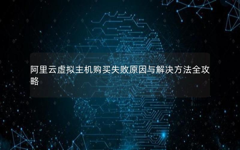 阿里云虚拟主机购买失败原因与解决方法全攻略