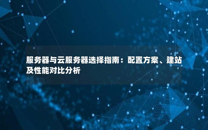 服务器与云服务器选择指南：配置方案、建站及性能对比分析