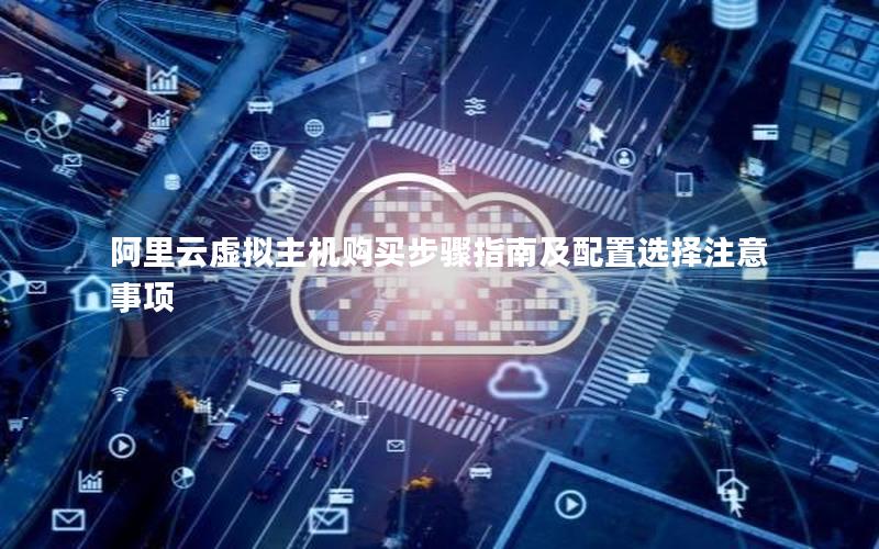 阿里云虚拟主机购买步骤指南及配置选择注意事项