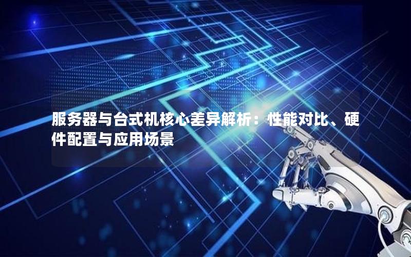 服务器与台式机核心差异解析：性能对比、硬件配置与应用场景