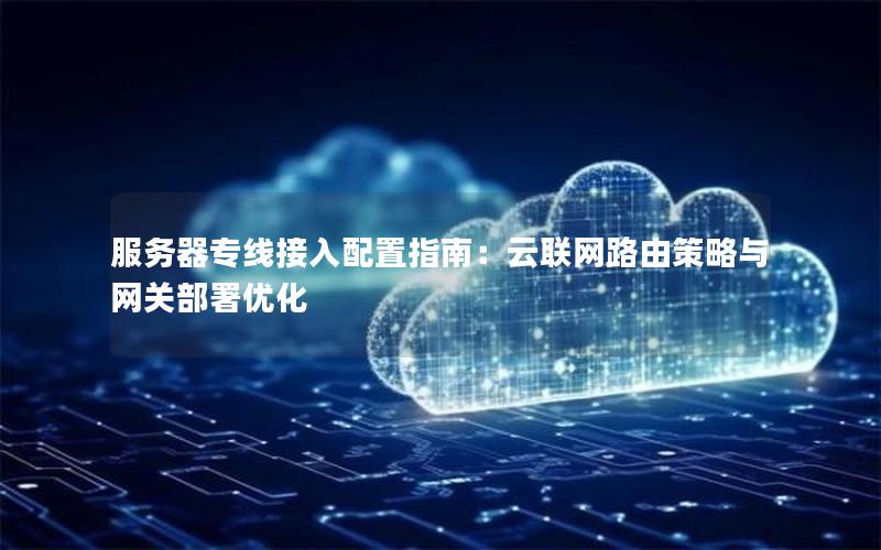 服务器专线接入配置指南：云联网路由策略与网关部署优化