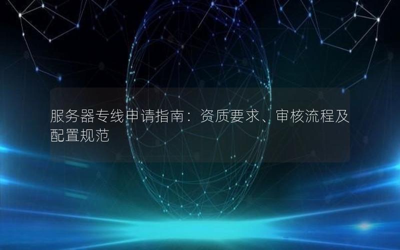 服务器专线申请指南：资质要求、审核流程及配置规范