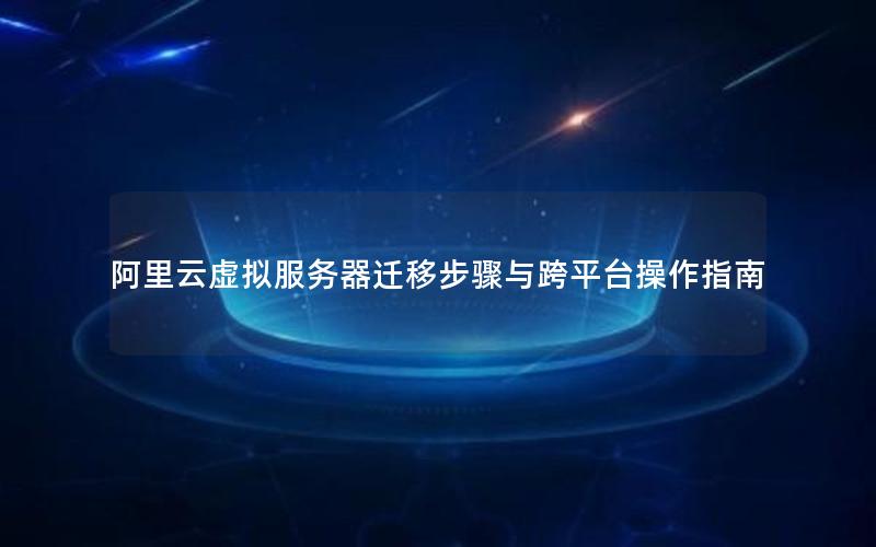阿里云虚拟服务器迁移步骤与跨平台操作指南