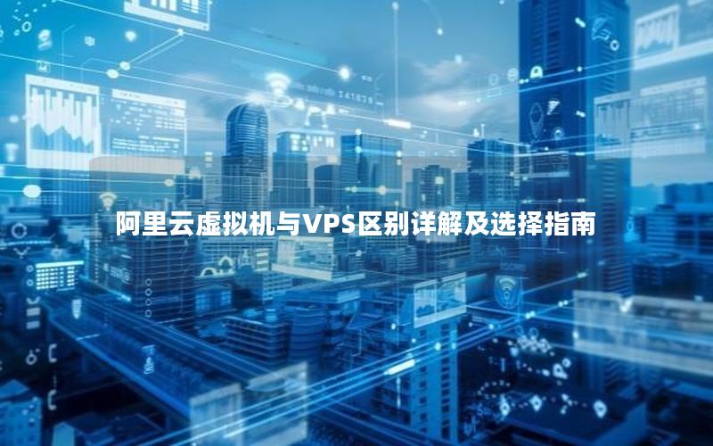 阿里云虚拟机与VPS区别详解及选择指南