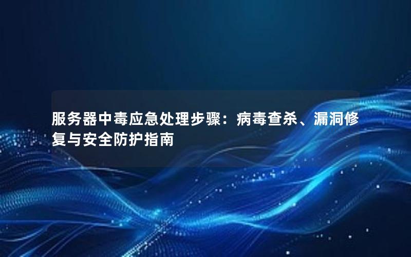 服务器中毒应急处理步骤：病毒查杀、漏洞修复与安全防护指南