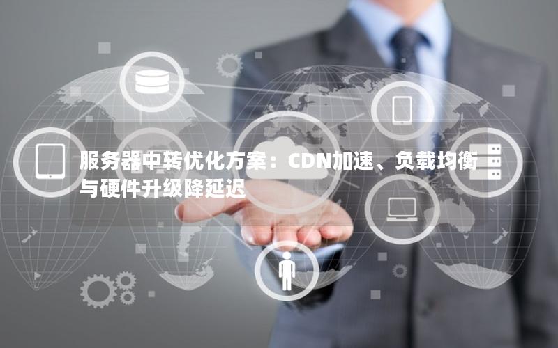 服务器中转优化方案：CDN加速、负载均衡与硬件升级降延迟