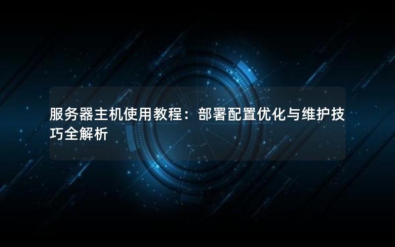 服务器主机使用教程：部署配置优化与维护技巧全解析