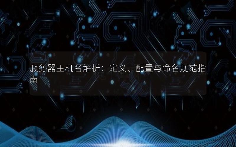服务器主机名解析：定义、配置与命名规范指南