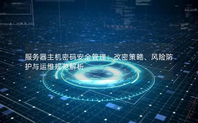 服务器主机密码安全管理：改密策略、风险防护与运维规范解析