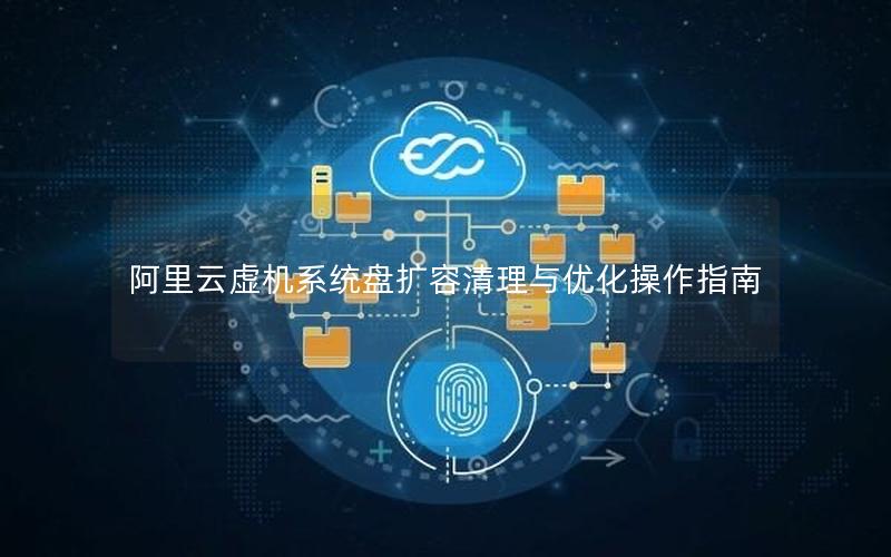 阿里云虚机系统盘扩容清理与优化操作指南