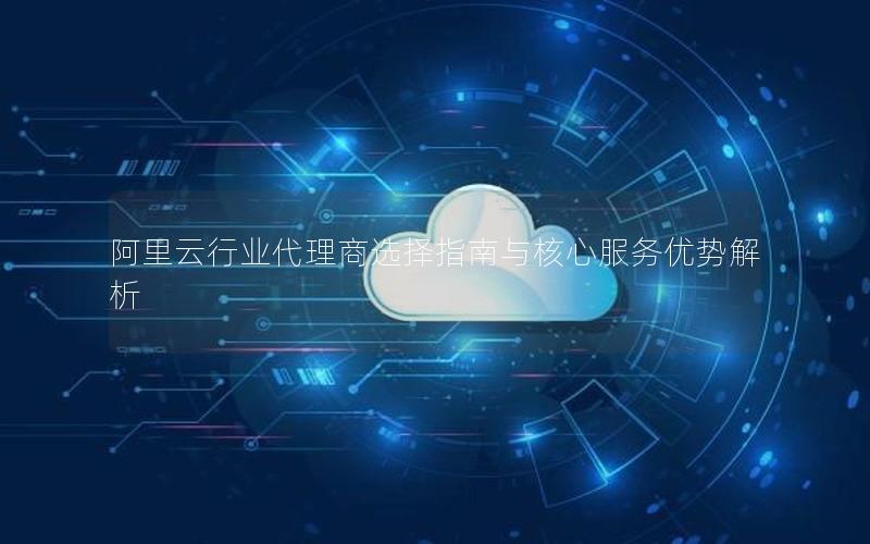 阿里云行业代理商选择指南与核心服务优势解析