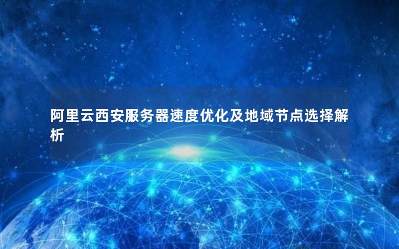 阿里云西安服务器速度优化及地域节点选择解析