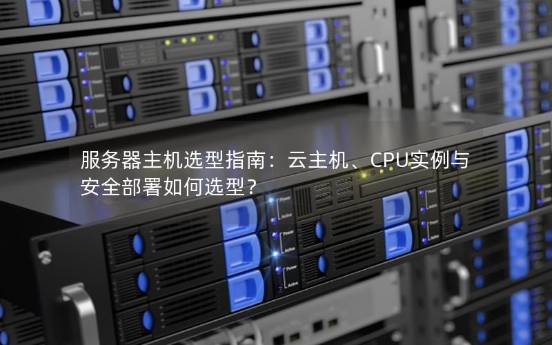 服务器主机选型指南：云主机、CPU实例与安全部署如何选型？