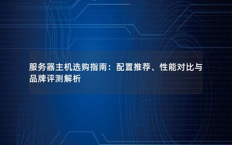 服务器主机选购指南：配置推荐、性能对比与品牌评测解析