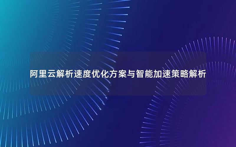 阿里云解析速度优化方案与智能加速策略解析