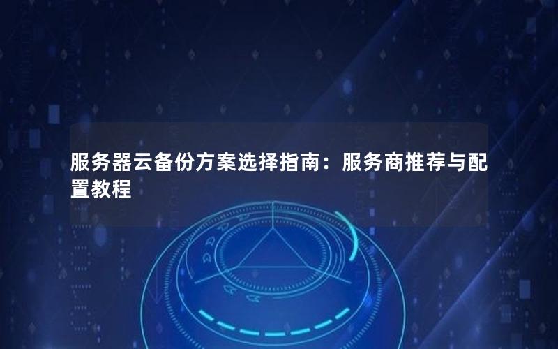 服务器云备份方案选择指南：服务商推荐与配置教程