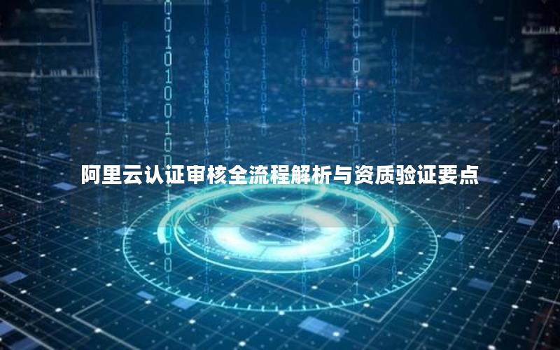 阿里云认证审核全流程解析与资质验证要点