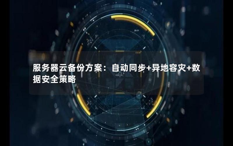 服务器云备份方案：自动同步+异地容灾+数据安全策略