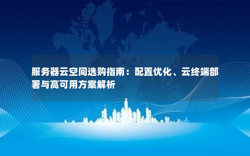 服务器云空间选购指南：配置优化、云终端部署与高可用方案解析