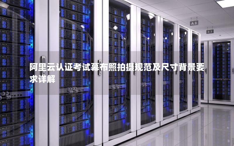 阿里云认证考试幕布照拍摄规范及尺寸背景要求详解