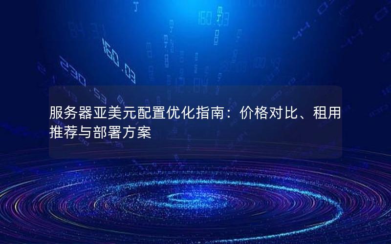 服务器亚美元配置优化指南：价格对比、租用推荐与部署方案
