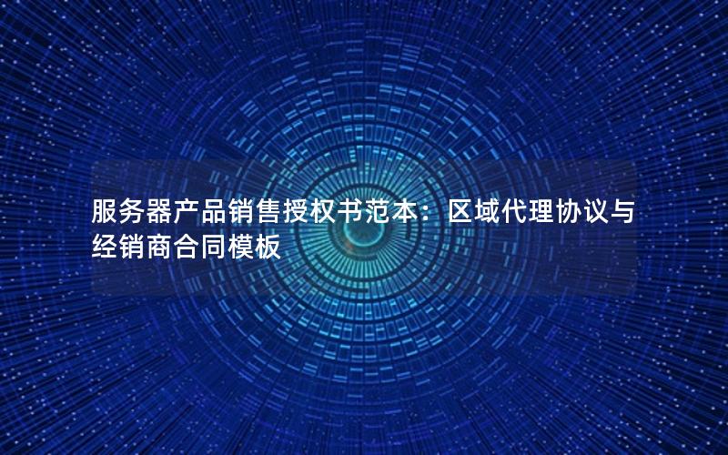 服务器产品销售授权书范本：区域代理协议与经销商合同模板
