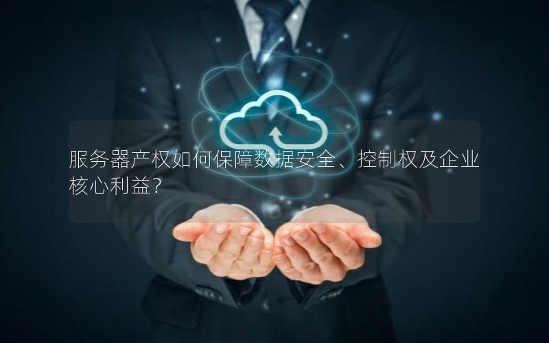 服务器产权如何保障数据安全、控制权及企业核心利益？