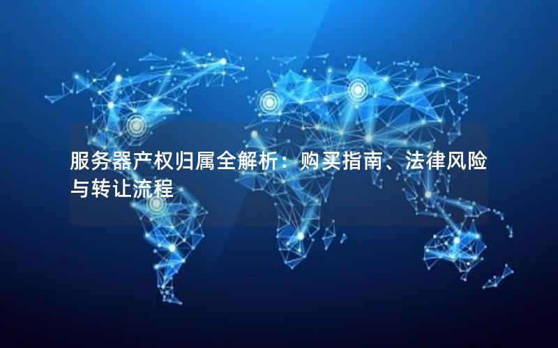 服务器产权归属全解析：购买指南、法律风险与转让流程